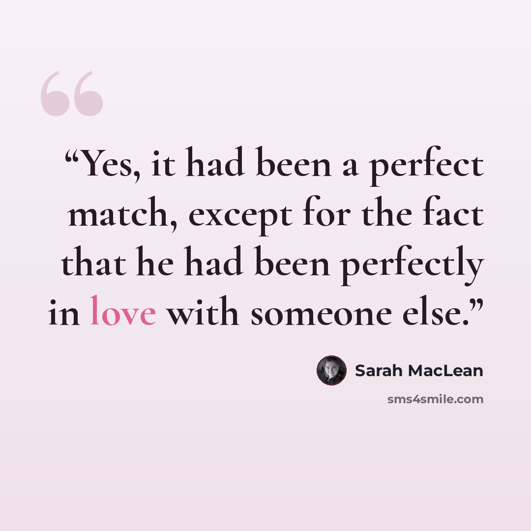 “Yes, it had been a perfect match, except for the fact that he had been perfectly in love with someone else.” quote by Sarah MacLean