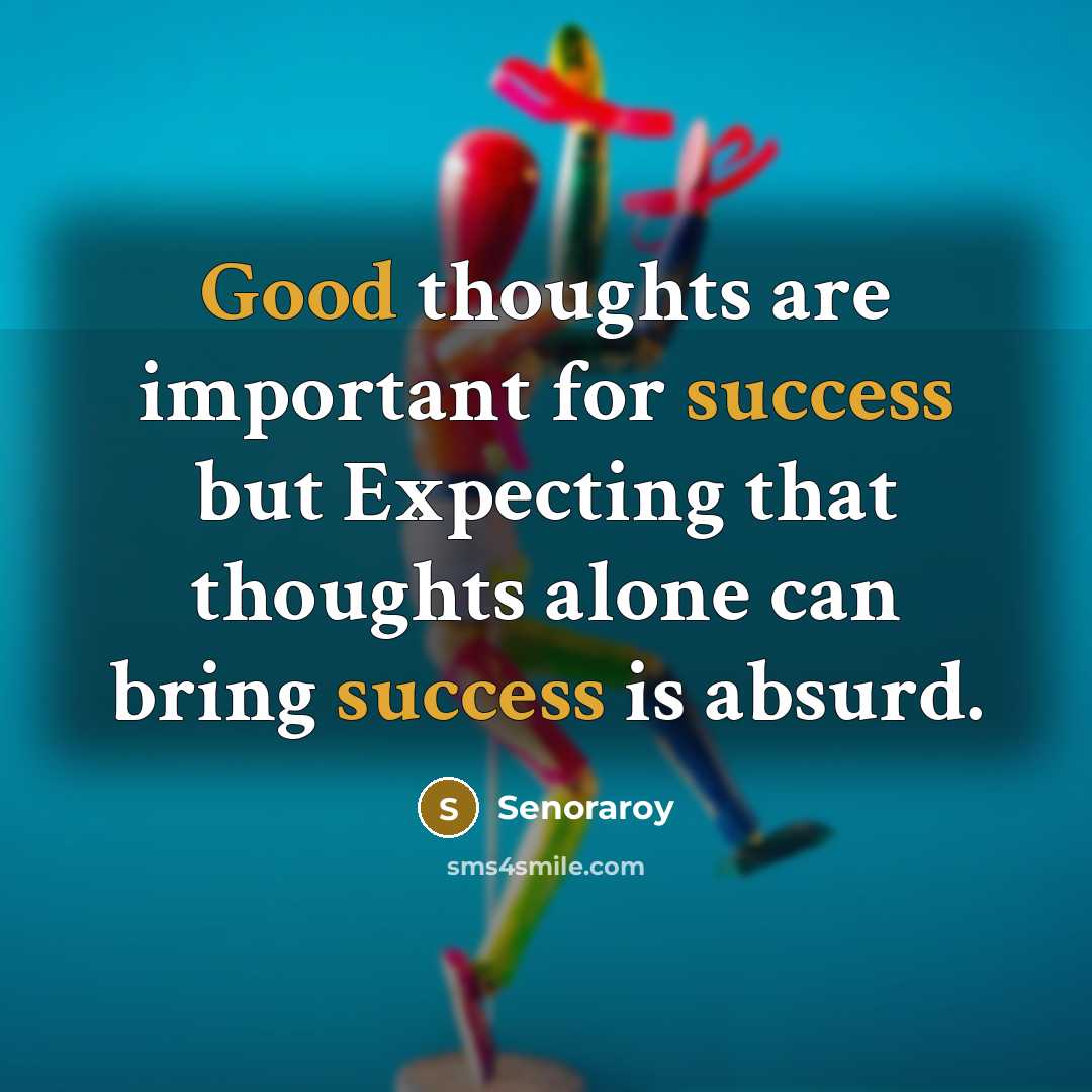 “Good thoughts are important for success but Expecting that thoughts alone can bring success is absurd.” quote by Senoraroy