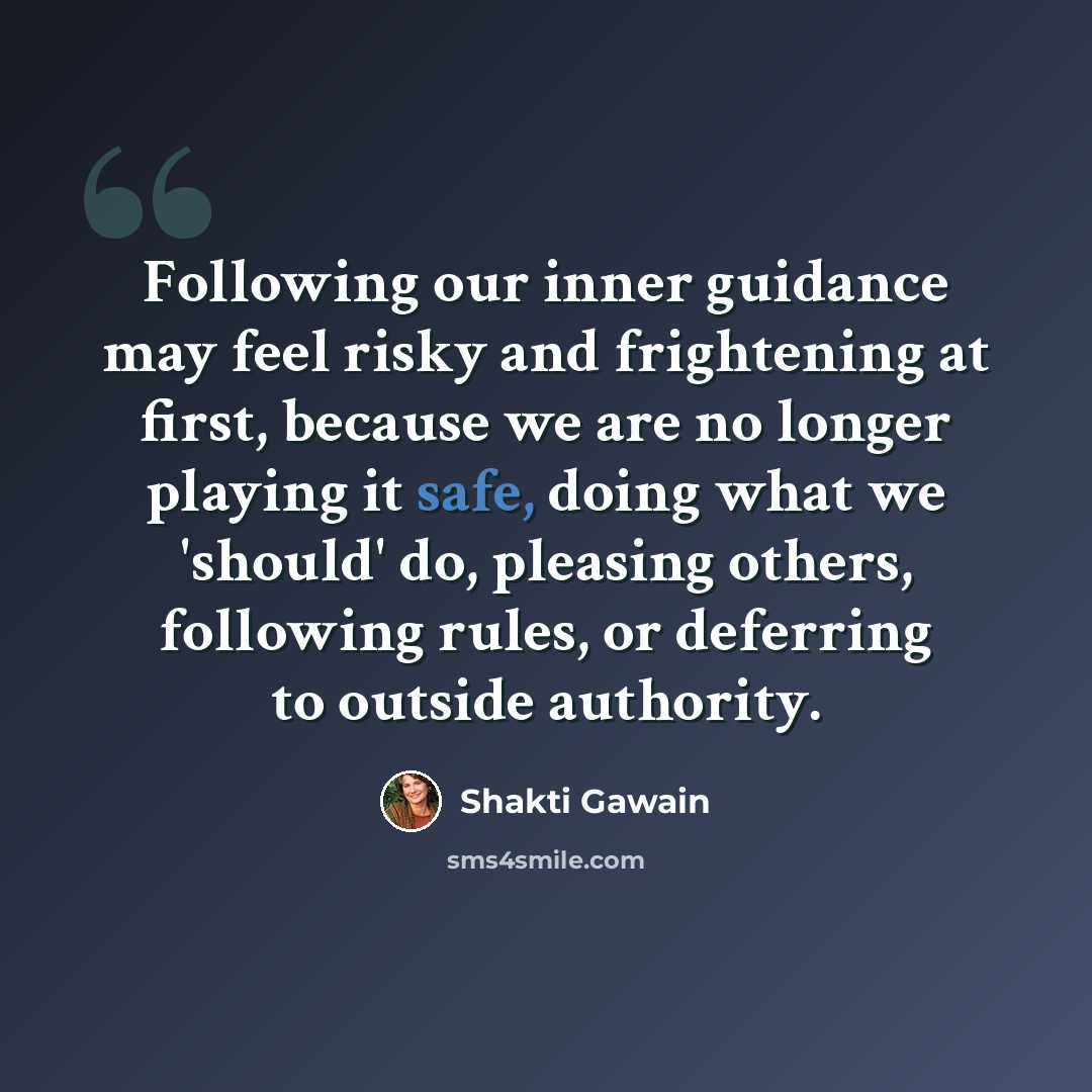 “Following our inner guidance may feel risky and frightening at first, because we are no longer playing it safe, doing what we 'should' do, pleasing others, following rules, or deferring to outside authority.” quote by Shakti Gawain