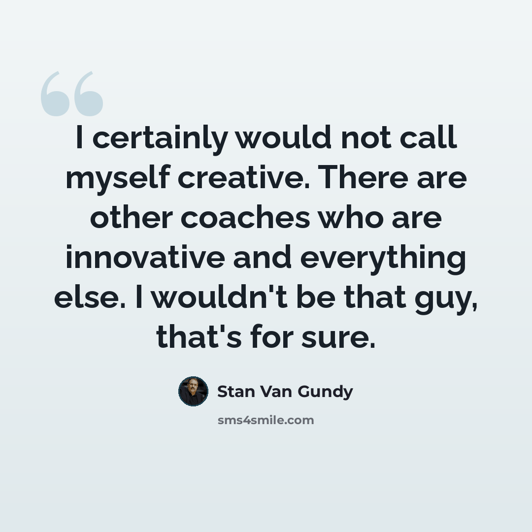 “I certainly would not call myself creative. There are other coaches who are innovative and everything else. I wouldn't be that guy, that's for sure.” quote by Stan Van Gundy