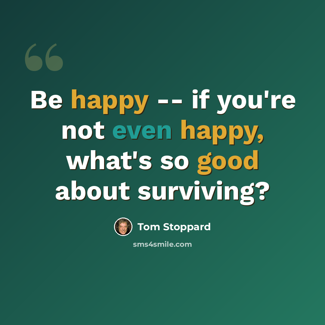 “Be happy -- if you're not even happy, what's so good about surviving?” quote by Tom Stoppard