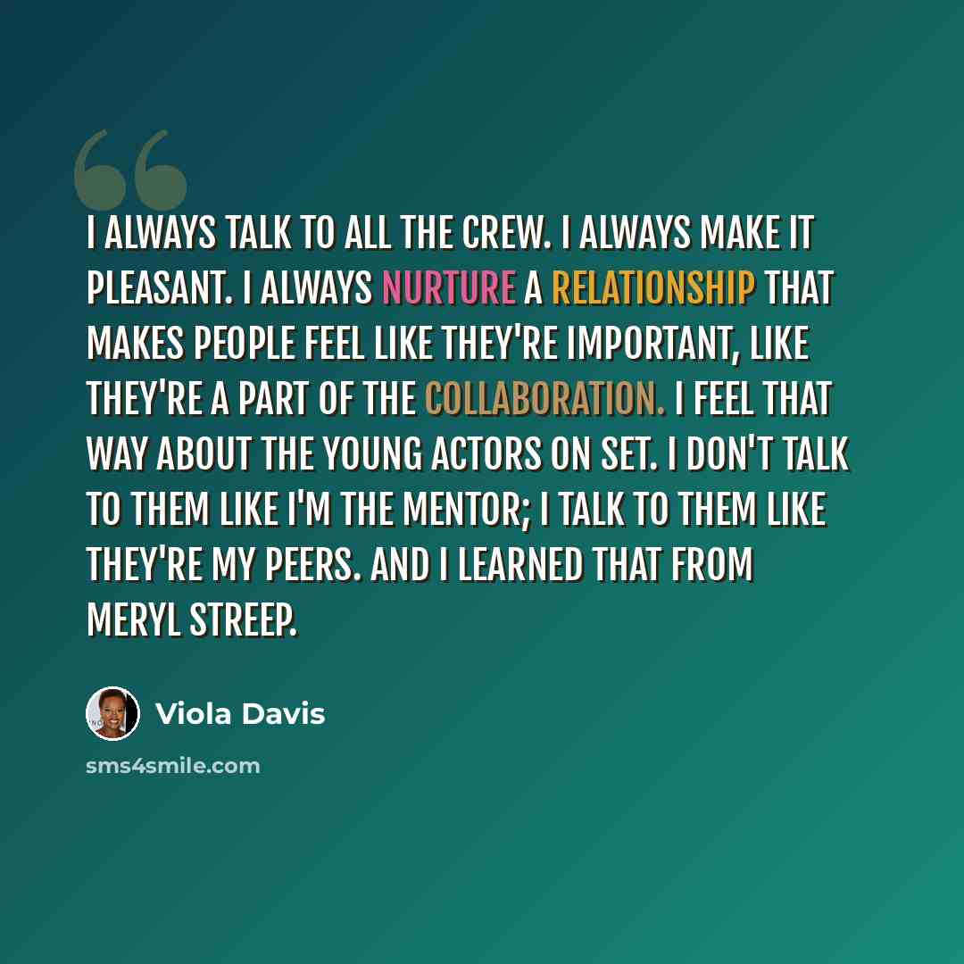 “I always talk to all the crew. I always make it pleasant. I always nurture a relationship that makes people feel like they're important, like they're a part of the collaboration. I feel that way about the young actors on set. I don't talk to them like I'm the mentor; I talk to them like they're my…” quote by Viola Davis