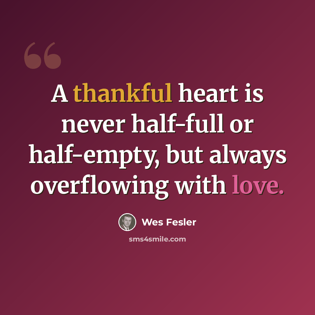“A thankful heart is never half-full or half-empty, but always overflowing with love.” quote by Wes Fesler