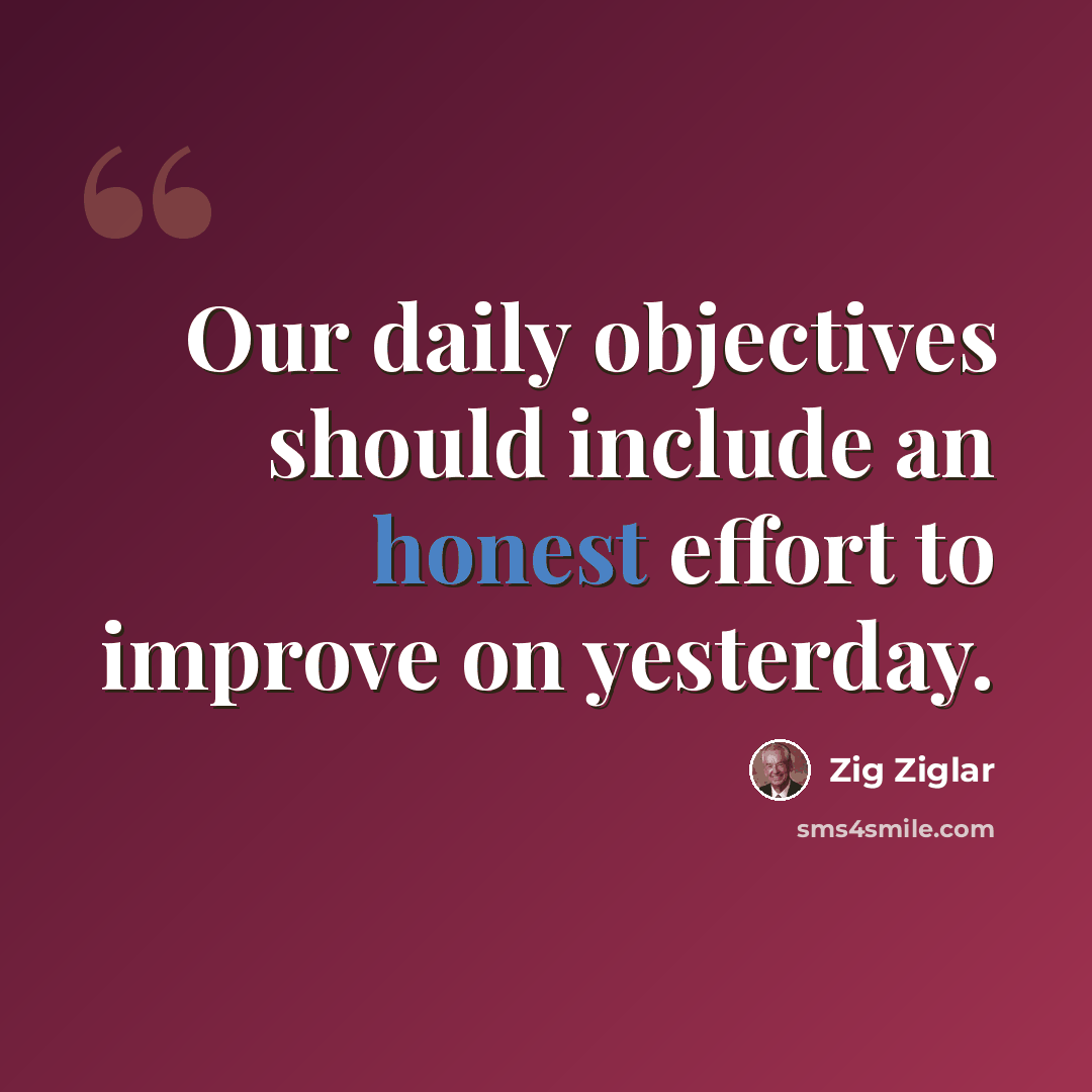 “Our daily objectives should include an honest effort to improve on yesterday.” quote by Zig Ziglar