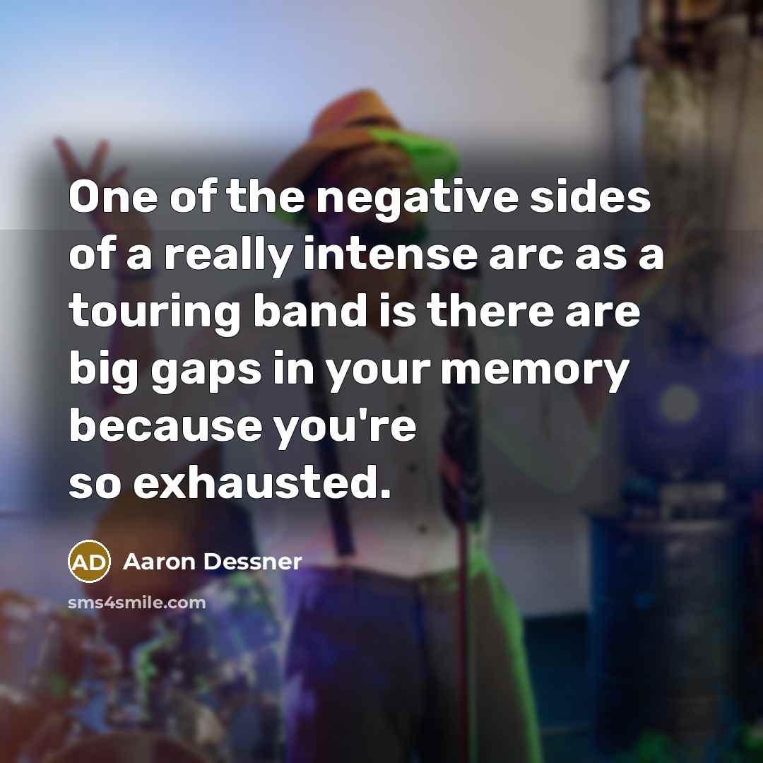 “One of the negative sides of a really intense arc as a touring band is there are big gaps in your memory because you're so exhausted.” quote by Aaron Dessner