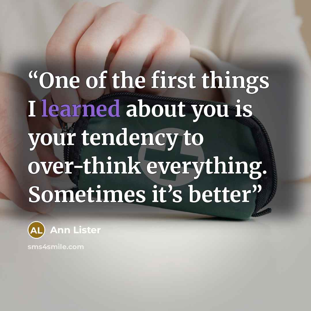 “One of the first things I learned about you is your tendency to over-think everything. Sometimes it’s better” quote by Ann Lister