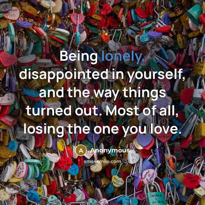 “Being lonely, disappointed in yourself, and the way things turned out. Most of all, losing the one you love.” quote by Anonymous
