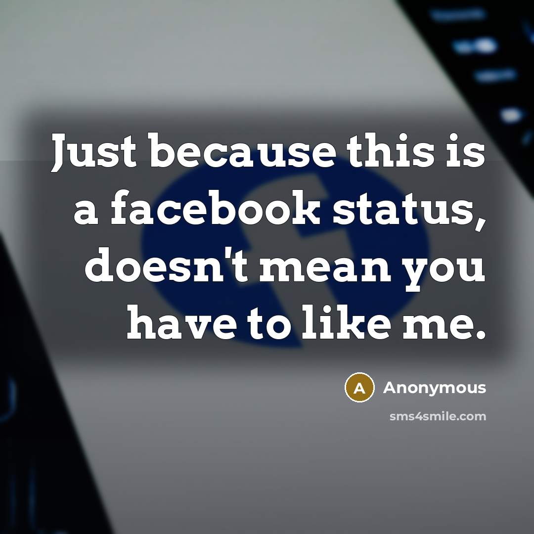 “Just because this is a facebook status, doesn't mean you have to like me.” quote by Anonymous