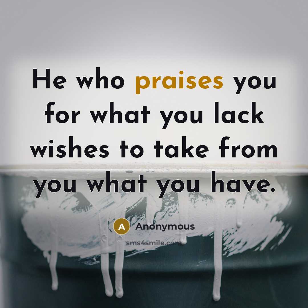“He who praises you for what you lack wishes to take from you what you have.” quote by Anonymous