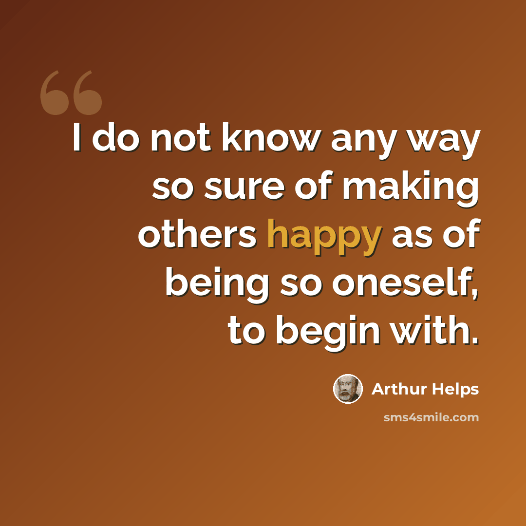“I do not know any way so sure of making others happy as of being so oneself, to begin with.” quote by Arthur Helps