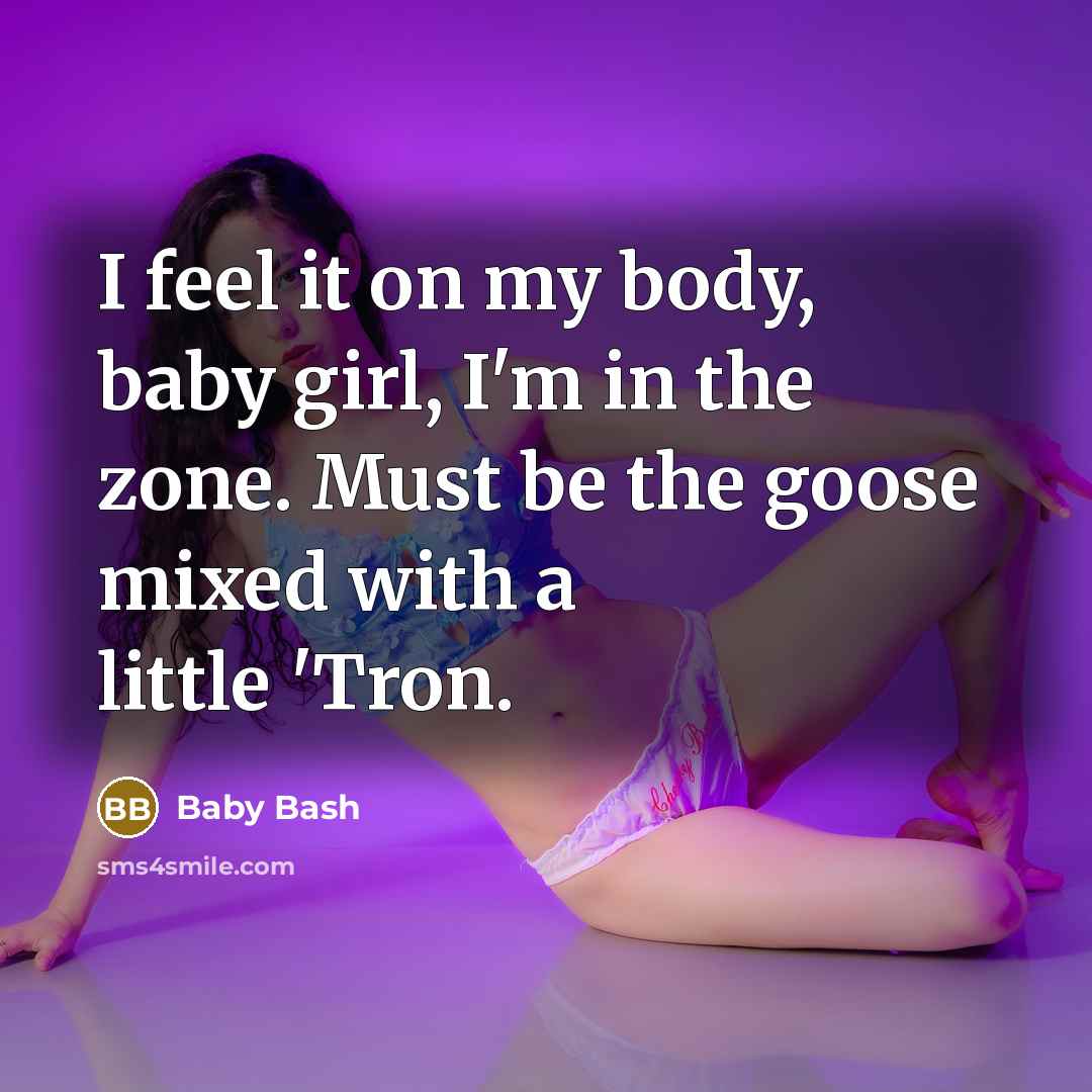 “I feel it on my body, baby girl, I'm in the zone. Must be the goose mixed with a little 'Tron.” quote by Baby Bash