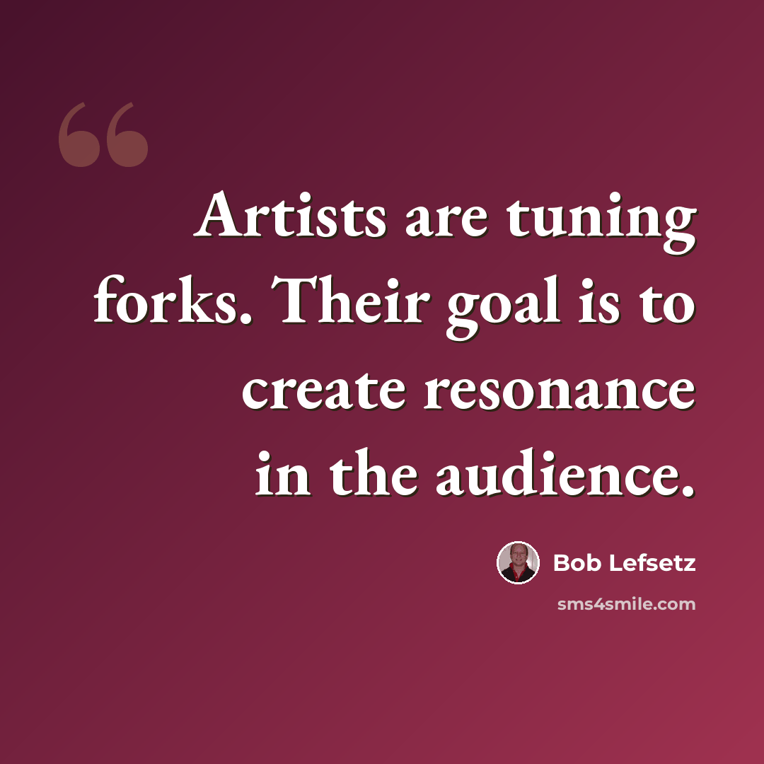 “Artists are tuning forks. Their goal is to create resonance in the audience.” quote by Bob Lefsetz