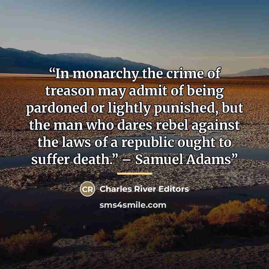 “In monarchy the crime of treason may admit of being pardoned or lightly punished, but the man who dares rebel against the laws of a republic ought to suffer death.” – Samuel Adams” quote by Charles River Editors