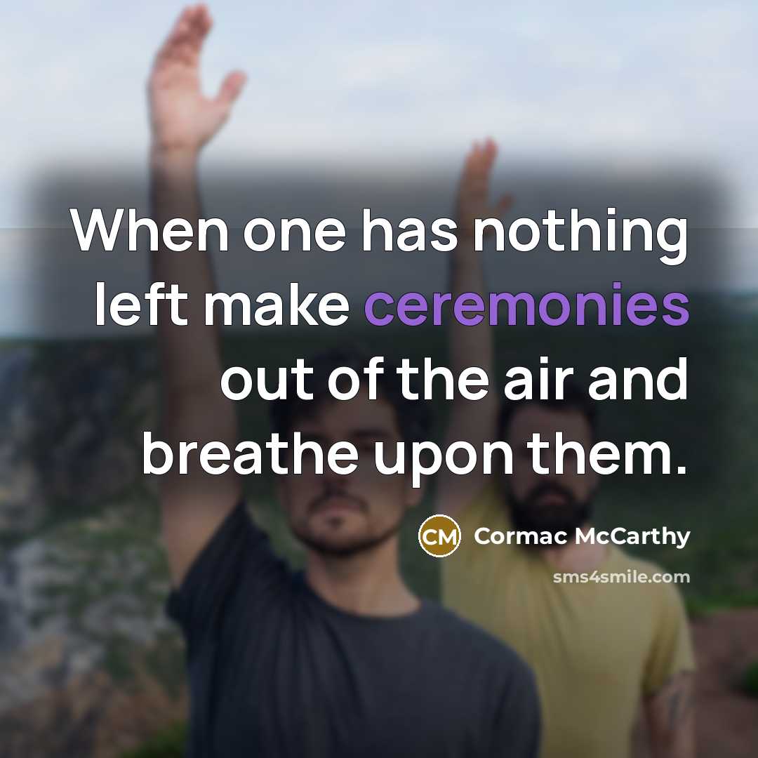“When one has nothing left make ceremonies out of the air and breathe upon them.” quote by Cormac McCarthy
