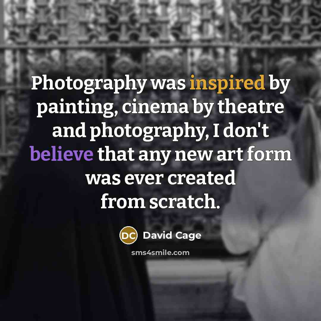 “Photography was inspired by painting, cinema by theatre and photography, I don't believe that any new art form was ever created from scratch.” quote by David Cage