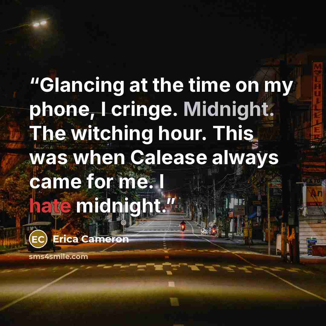 “Glancing at the time on my phone, I cringe. Midnight. The witching hour. This was when Calease always came for me. I hate midnight.” quote by Erica Cameron