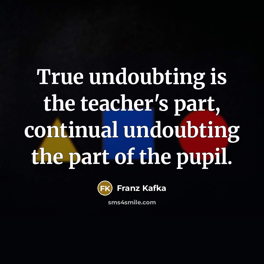 “True undoubting is the teacher's part, continual undoubting the part of the pupil.” quote by Franz Kafka