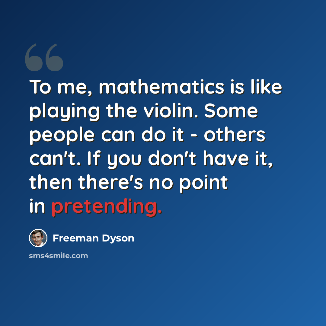 “To me, mathematics is like playing the violin. Some people can do it - others can't. If you don't have it, then there's no point in pretending.” quote by Freeman Dyson
