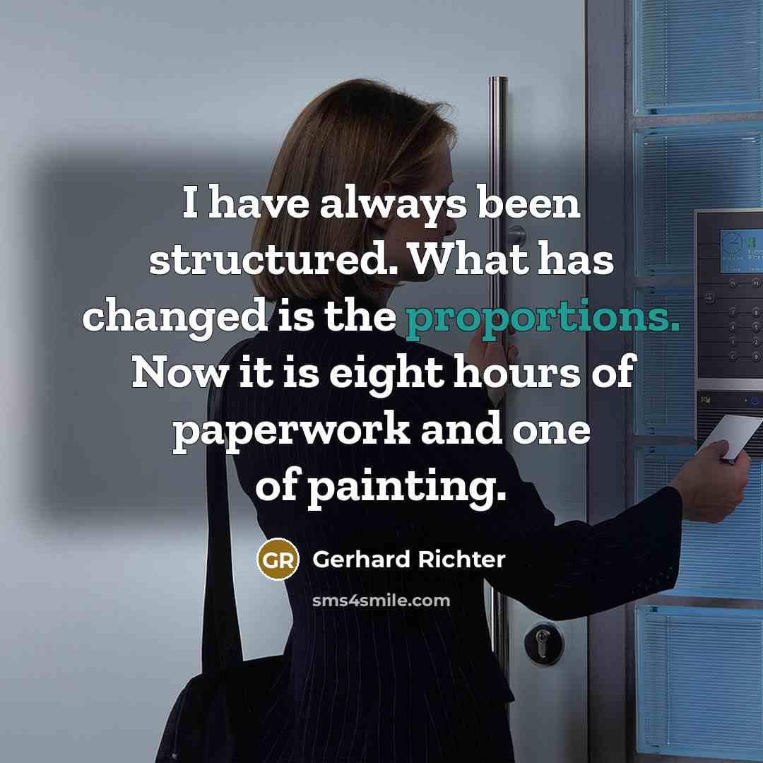 “I have always been structured. What has changed is the proportions. Now it is eight hours of paperwork and one of painting.” quote by Gerhard Richter