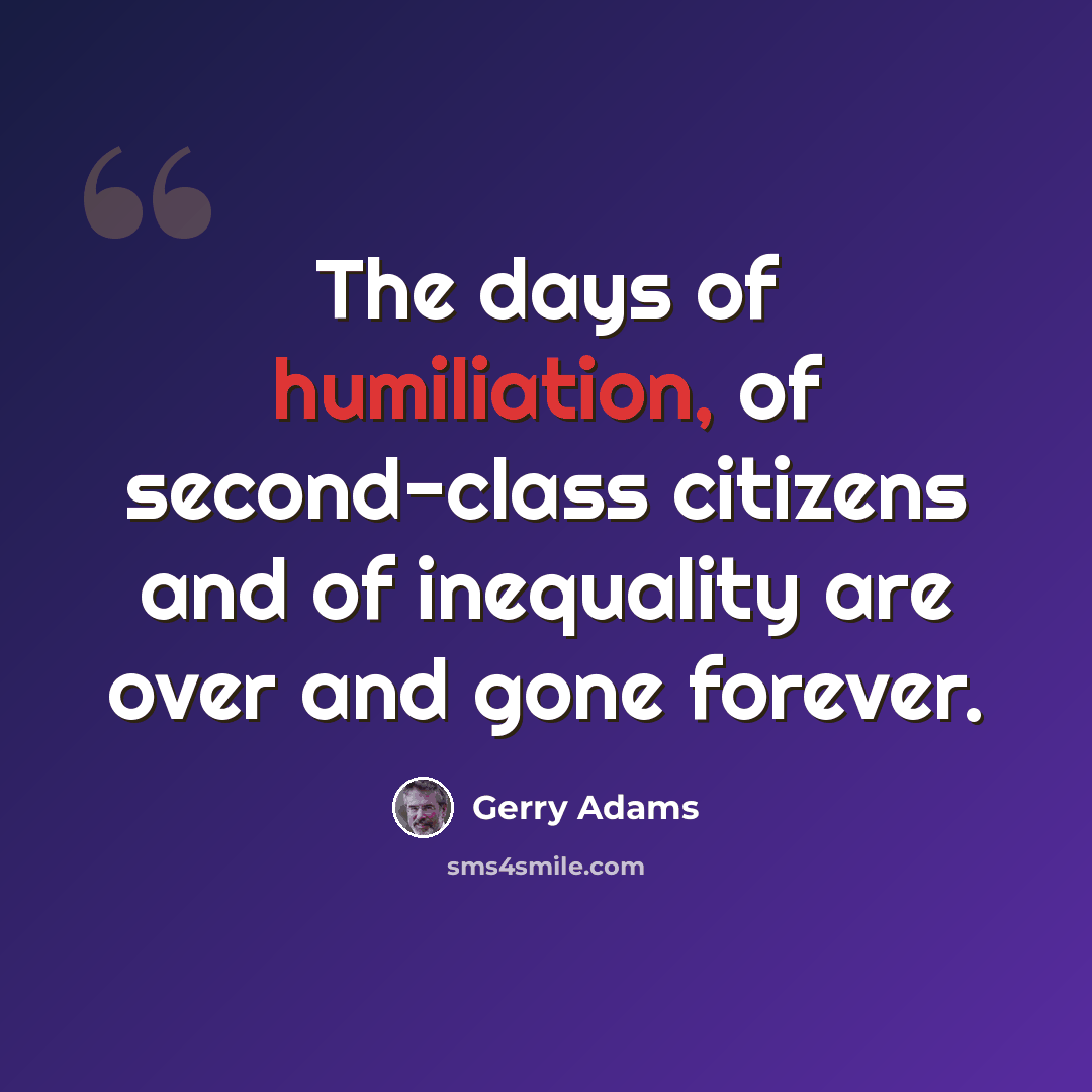 “The days of humiliation, of second-class citizens and of inequality are over and gone forever.” quote by Gerry Adams
