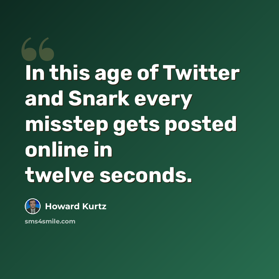 “In this age of Twitter and Snark every misstep gets posted online in twelve seconds.” quote by Howard Kurtz