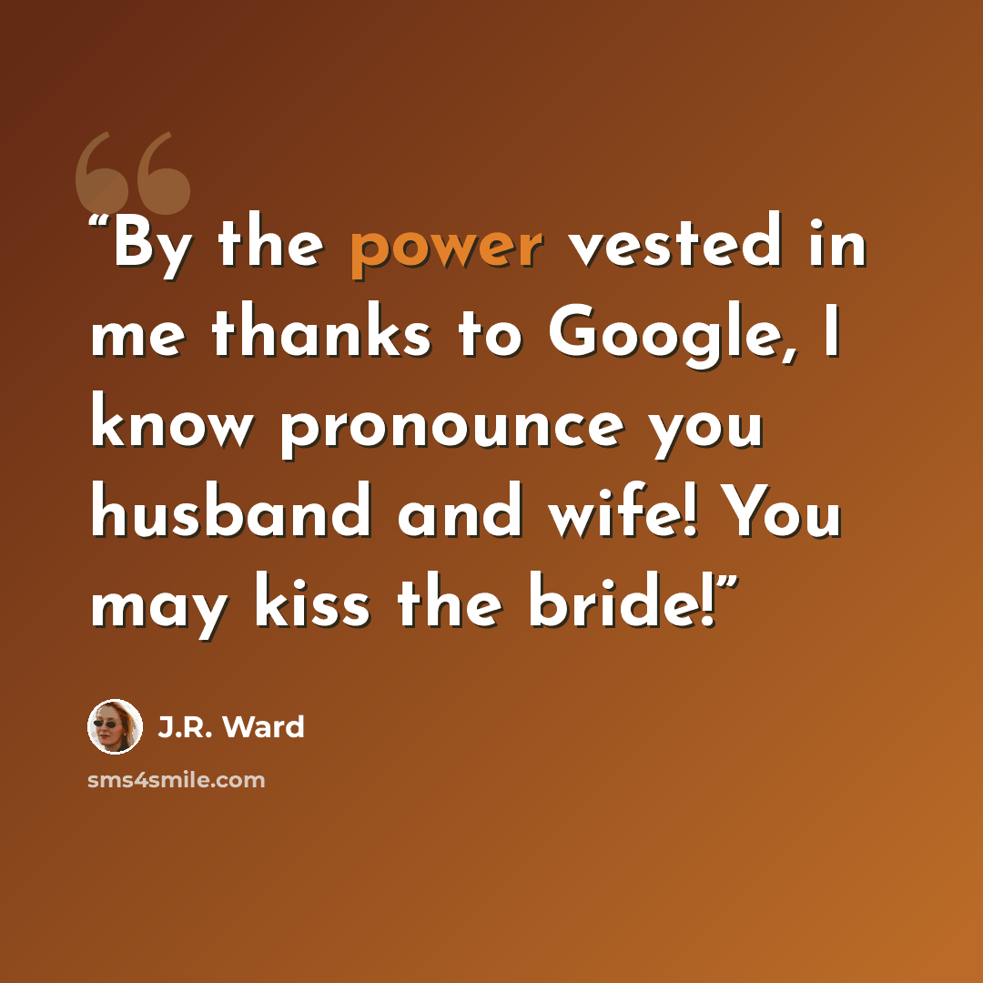 “By the power vested in me thanks to Google, I know pronounce you husband and wife! You may kiss the bride!” quote by J.R. Ward