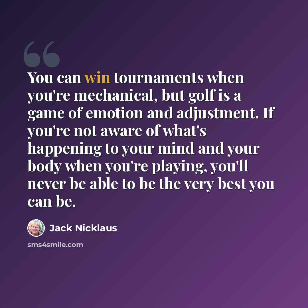 “You can win tournaments when you're mechanical, but golf is a game of emotion and adjustment. If you're not aware of what's happening to your mind and your body when you're playing, you'll never be able to be the very best you can be.” quote by Jack Nicklaus