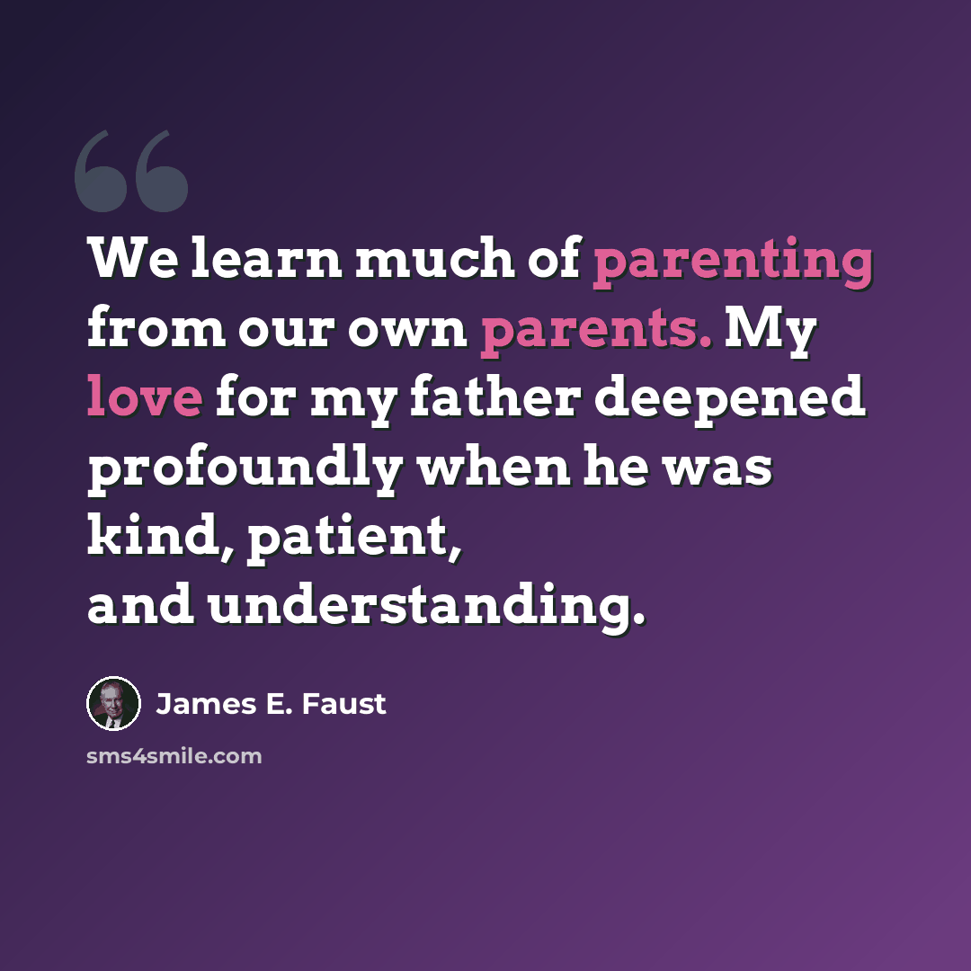 “We learn much of parenting from our own parents. My love for my father deepened profoundly when he was kind, patient, and understanding.” quote by James E. Faust