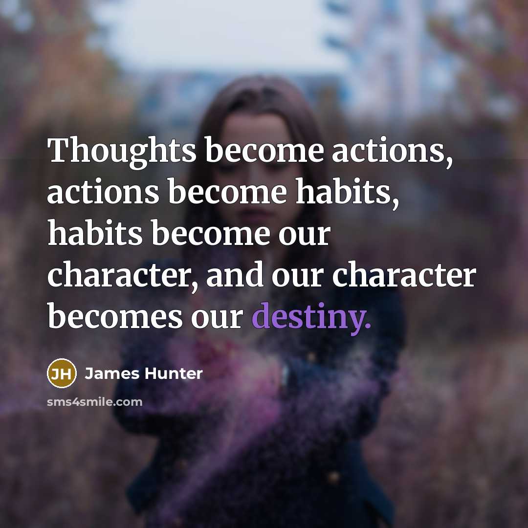 “Thoughts become actions, actions become habits, habits become our character, and our character becomes our destiny.” quote by James Hunter