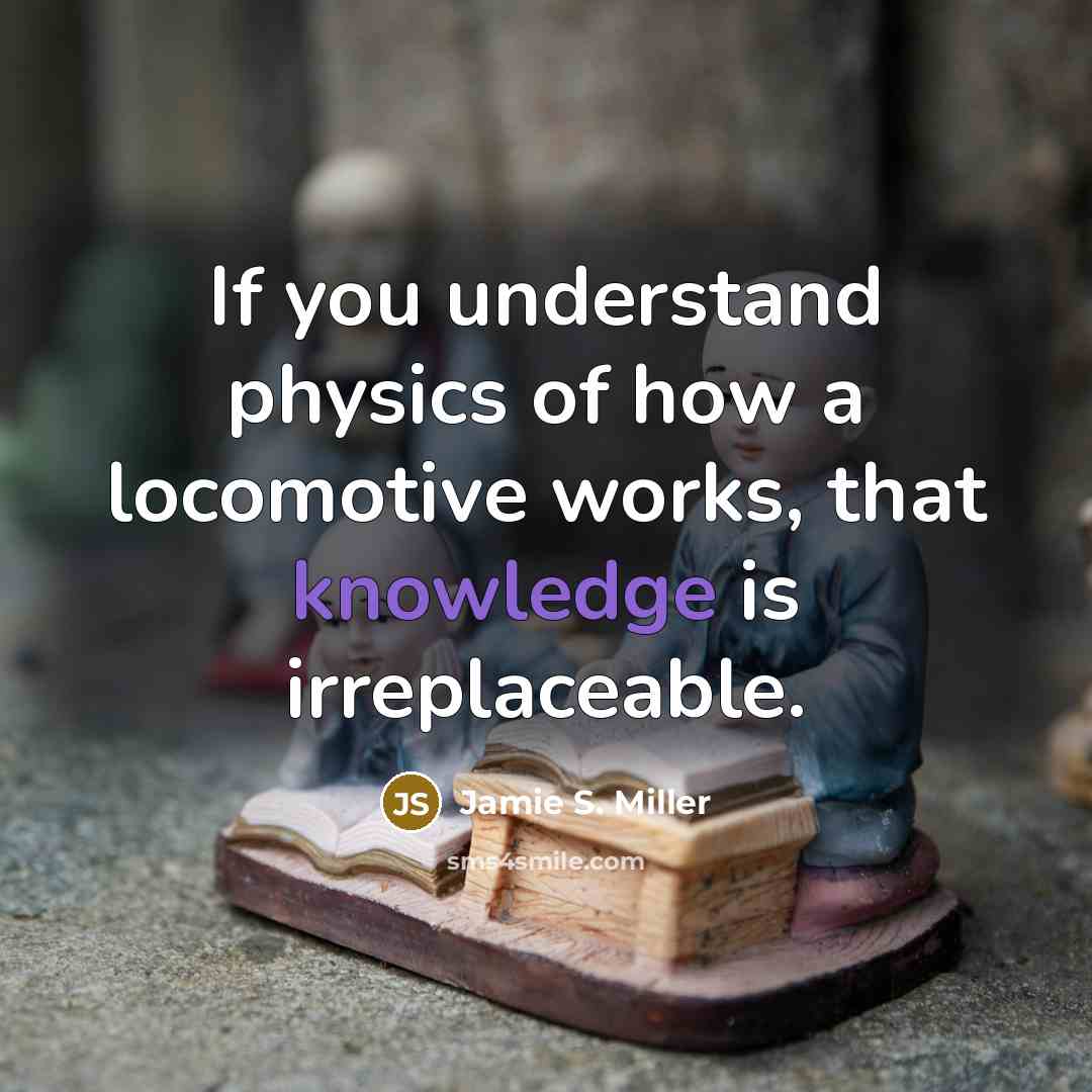 “If you understand physics of how a locomotive works, that knowledge is irreplaceable.” quote by Jamie S. Miller