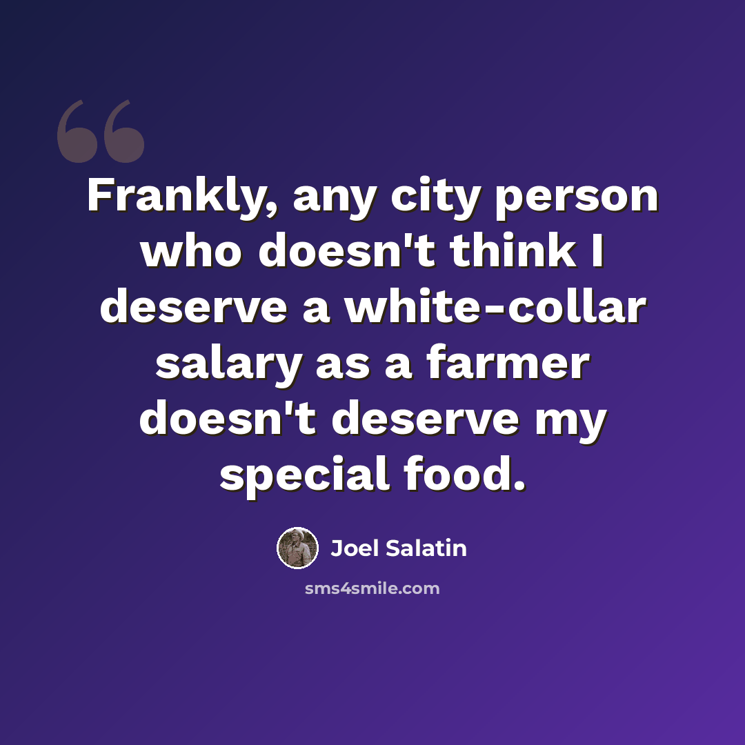 “Frankly, any city person who doesn't think I deserve a white-collar salary as a farmer doesn't deserve my special food.” quote by Joel Salatin
