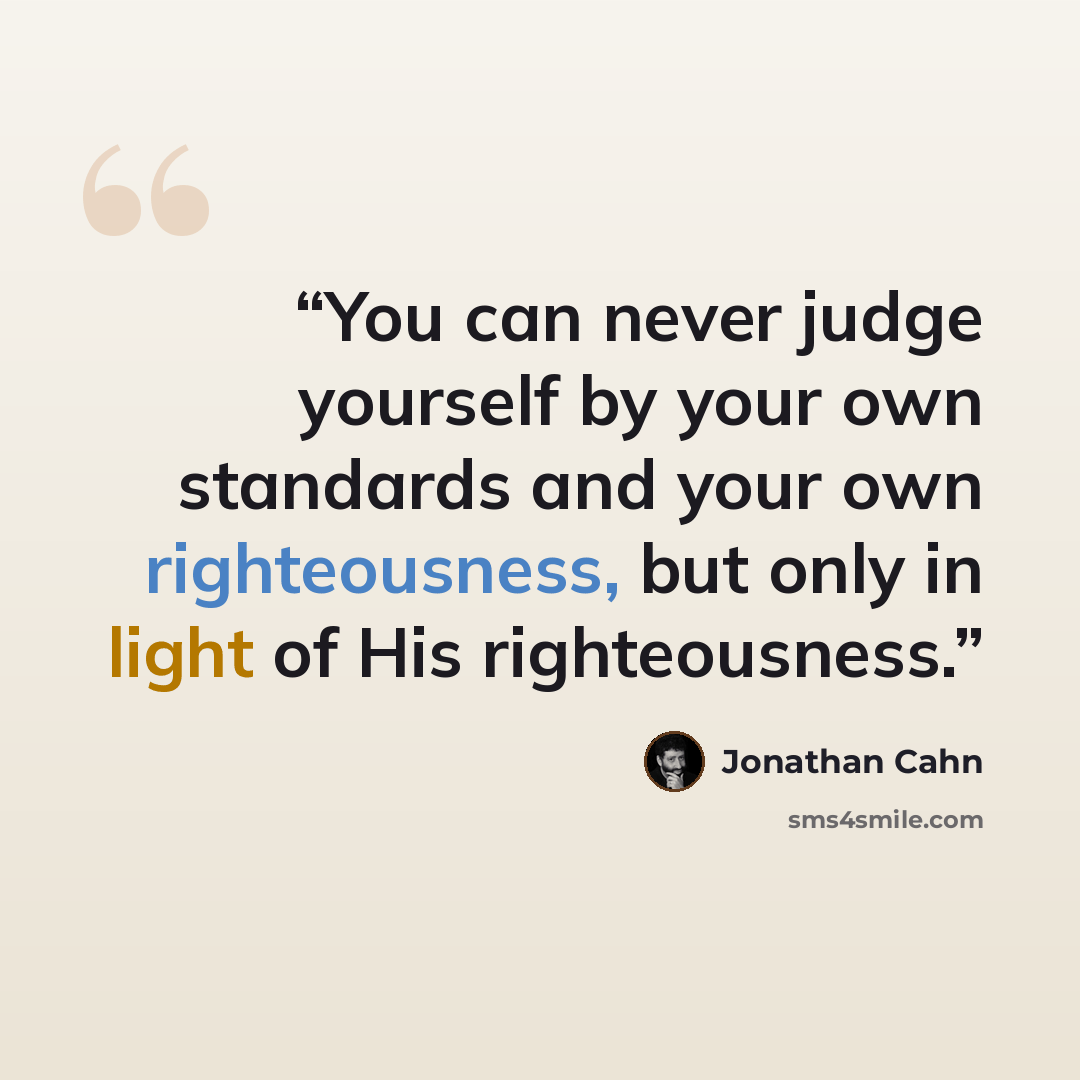 “You can never judge yourself by your own standards and your own righteousness, but only in light of His righteousness.” quote by Jonathan Cahn