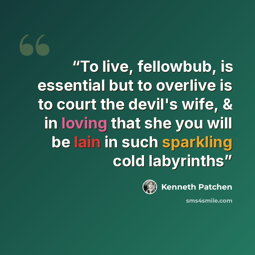 “To live, fellowbub, is essential but to overlive is to court the devil's wife, & in loving that she you will be lain in such sparkling cold labyrinths” quote by Kenneth Patchen
