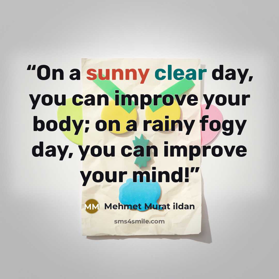 “On a sunny clear day, you can improve your body; on a rainy fogy day, you can improve your mind!” quote by Mehmet Murat ildan