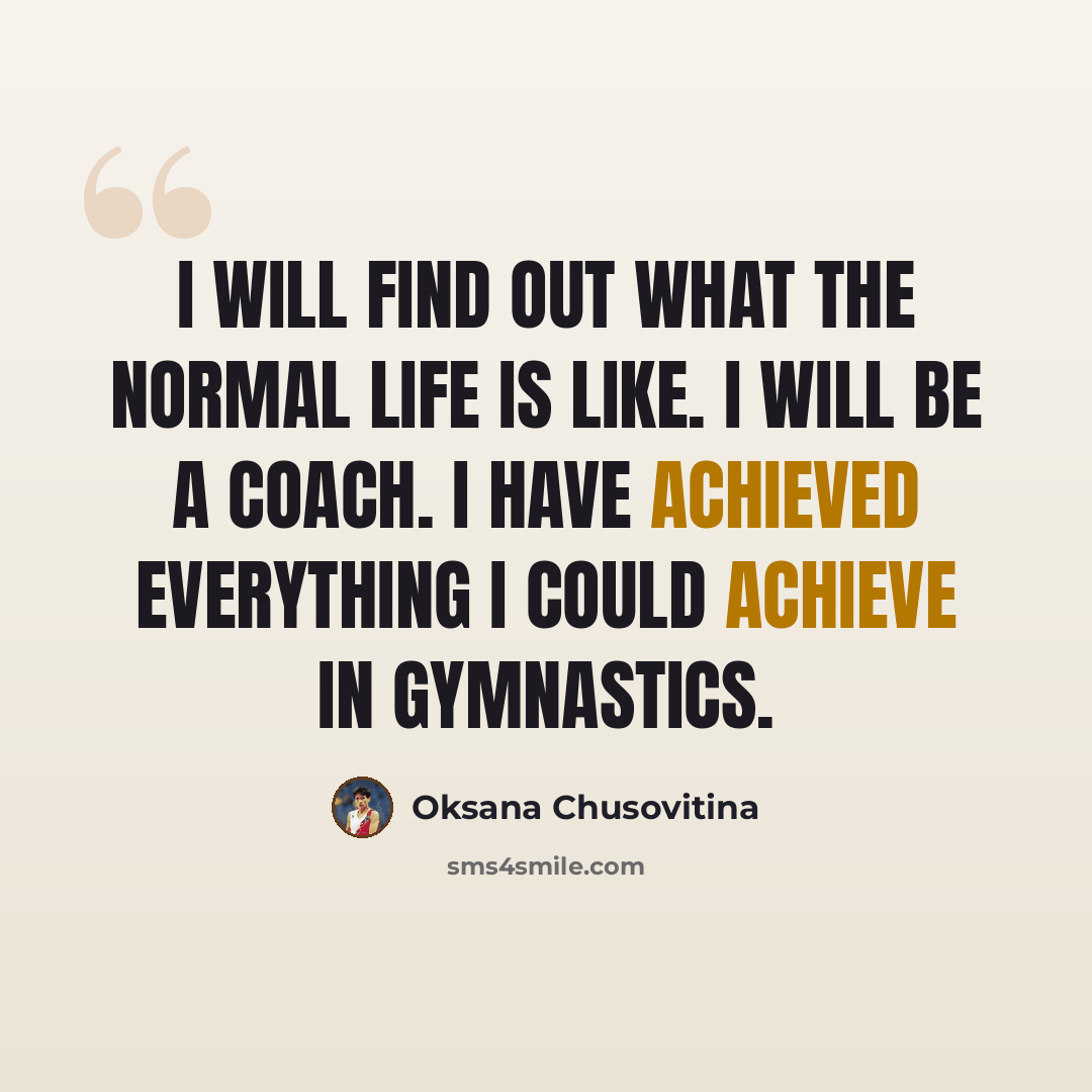 “I will find out what the normal life is like. I will be a coach. I have achieved everything I could achieve in gymnastics.” quote by Oksana Chusovitina