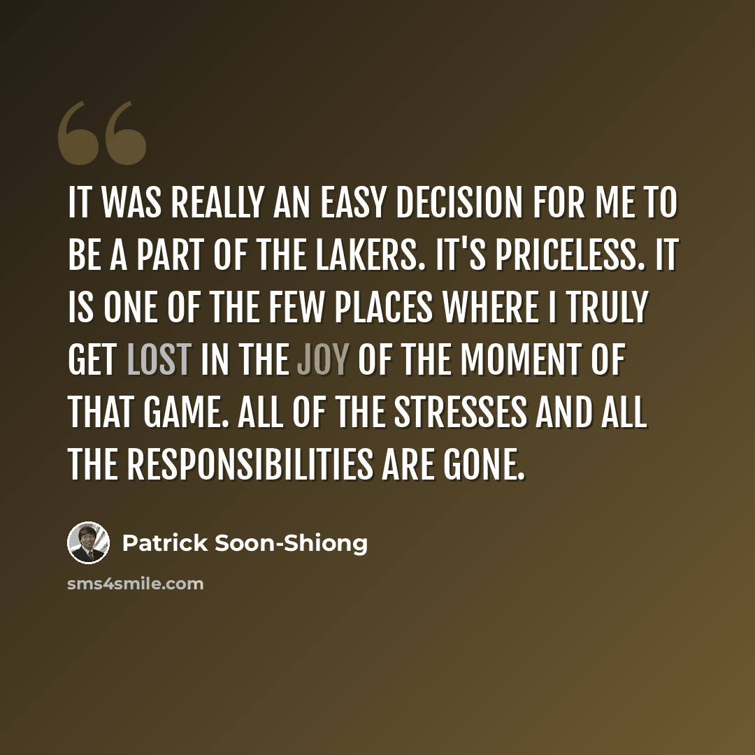 “It was really an easy decision for me to be a part of the Lakers. It's priceless. It is one of the few places where I truly get lost in the joy of the moment of that game. All of the stresses and all the responsibilities are gone.” quote by Patrick Soon-Shiong