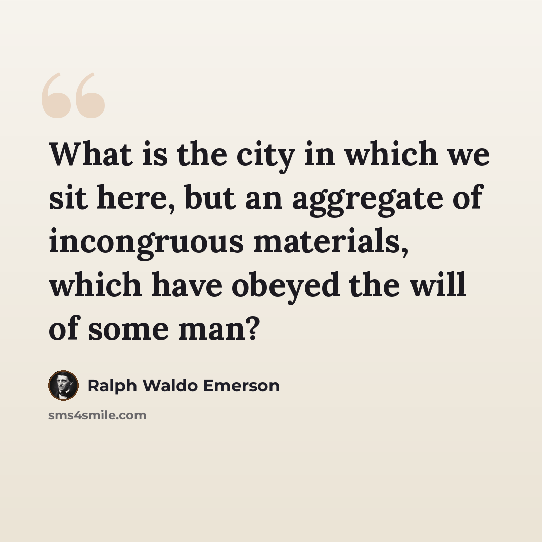 “What is the city in which we sit here, but an aggregate of incongruous materials, which have obeyed the will of some man?” quote by Ralph Waldo Emerson