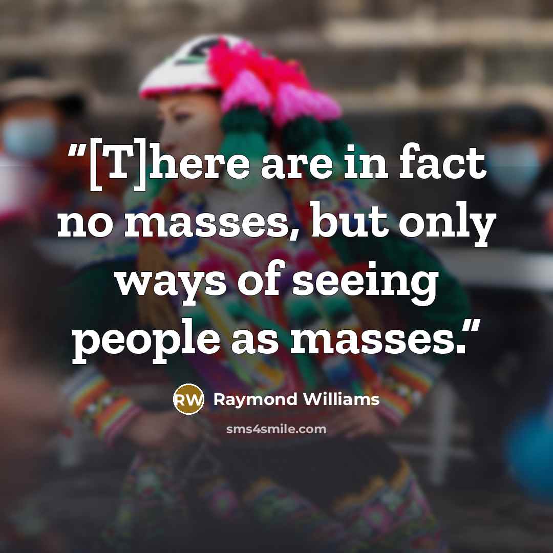 “[T]here are in fact no masses, but only ways of seeing people as masses.” quote by Raymond Williams