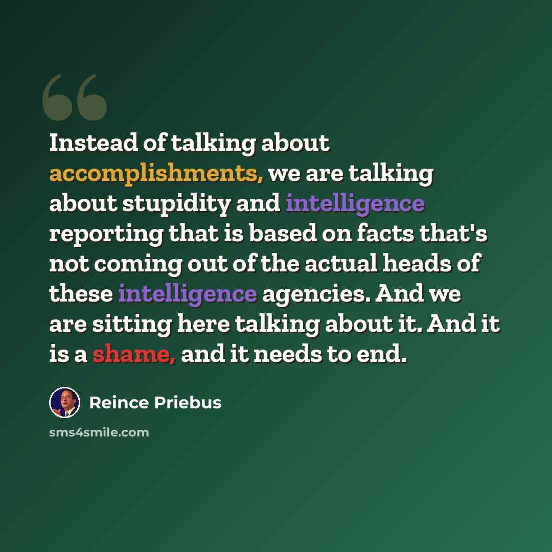 “Instead of talking about accomplishments, we are talking about stupidity and intelligence reporting that is based on facts that's not coming out of the actual heads of these intelligence agencies. And we are sitting here talking about it. And it is a shame, and it needs to end.” quote by Reince Priebus