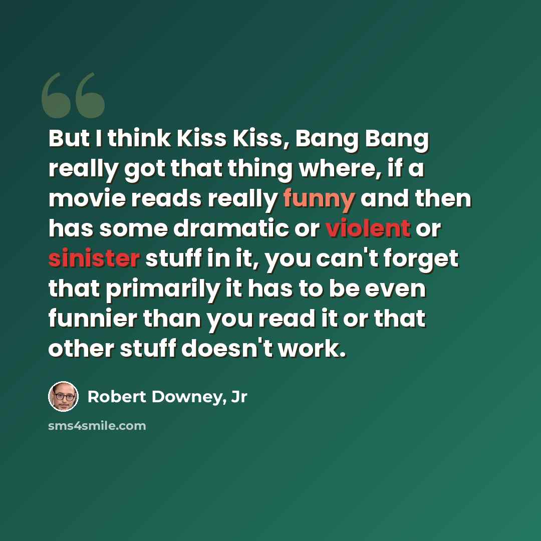 “But I think Kiss Kiss, Bang Bang really got that thing where, if a movie reads really funny and then has some dramatic or violent or sinister stuff in it, you can't forget that primarily it has to be even funnier than you read it or that other stuff doesn't work.” quote by Robert Downey, Jr
