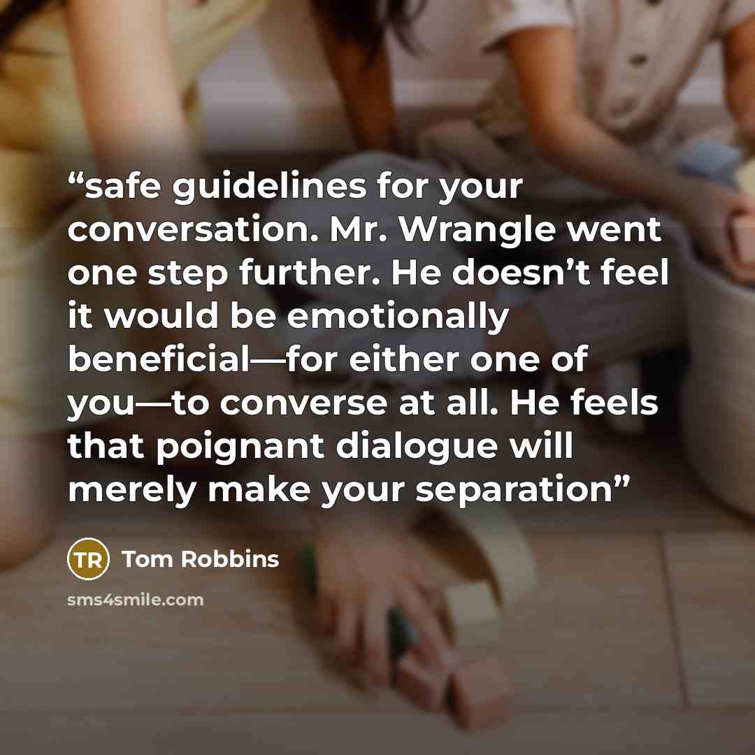 “safe guidelines for your conversation. Mr. Wrangle went one step further. He doesn’t feel it would be emotionally beneficial—for either one of you—to converse at all. He feels that poignant dialogue will merely make your separation” quote by Tom Robbins