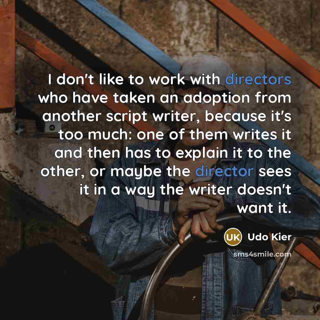 “I don't like to work with directors who have taken an adoption from another script writer, because it's too much: one of them writes it and then has to explain it to the other, or maybe the director sees it in a way the writer doesn't want it.” quote by Udo Kier
