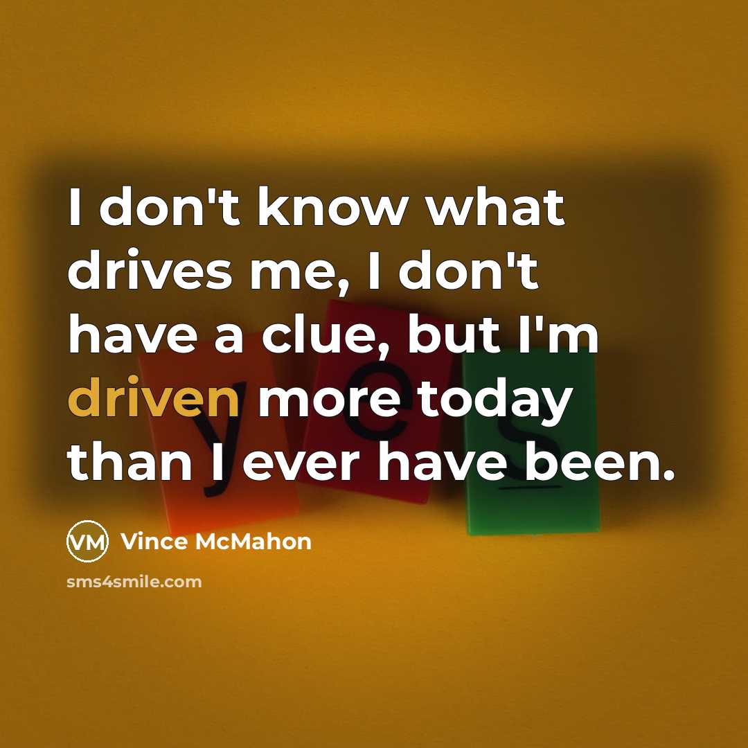 “I don't know what drives me, I don't have a clue, but I'm driven more today than I ever have been.” quote by Vince McMahon