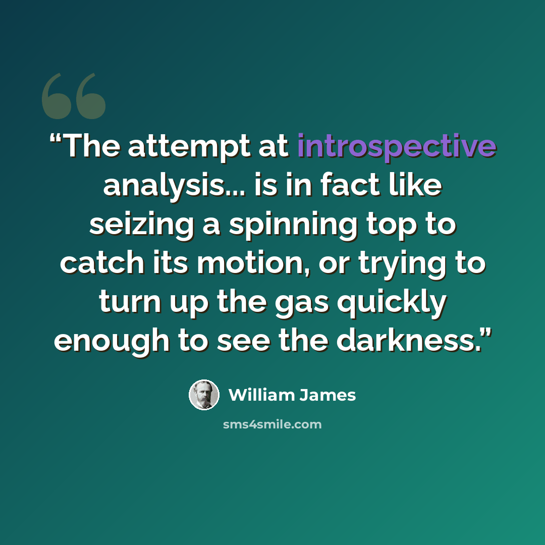 “The attempt at introspective analysis... is in fact like seizing a spinning top to catch its motion, or trying to turn up the gas quickly enough to see the darkness.” quote by William James