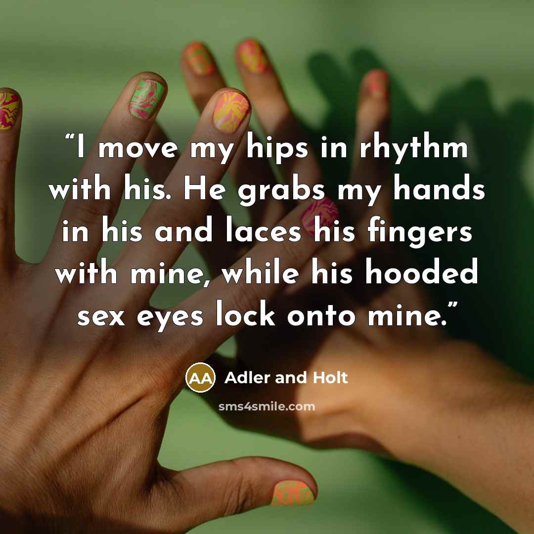 “I move my hips in rhythm with his. He grabs my hands in his and laces his fingers with mine, while his hooded sex eyes lock onto mine.” quote by Adler and Holt