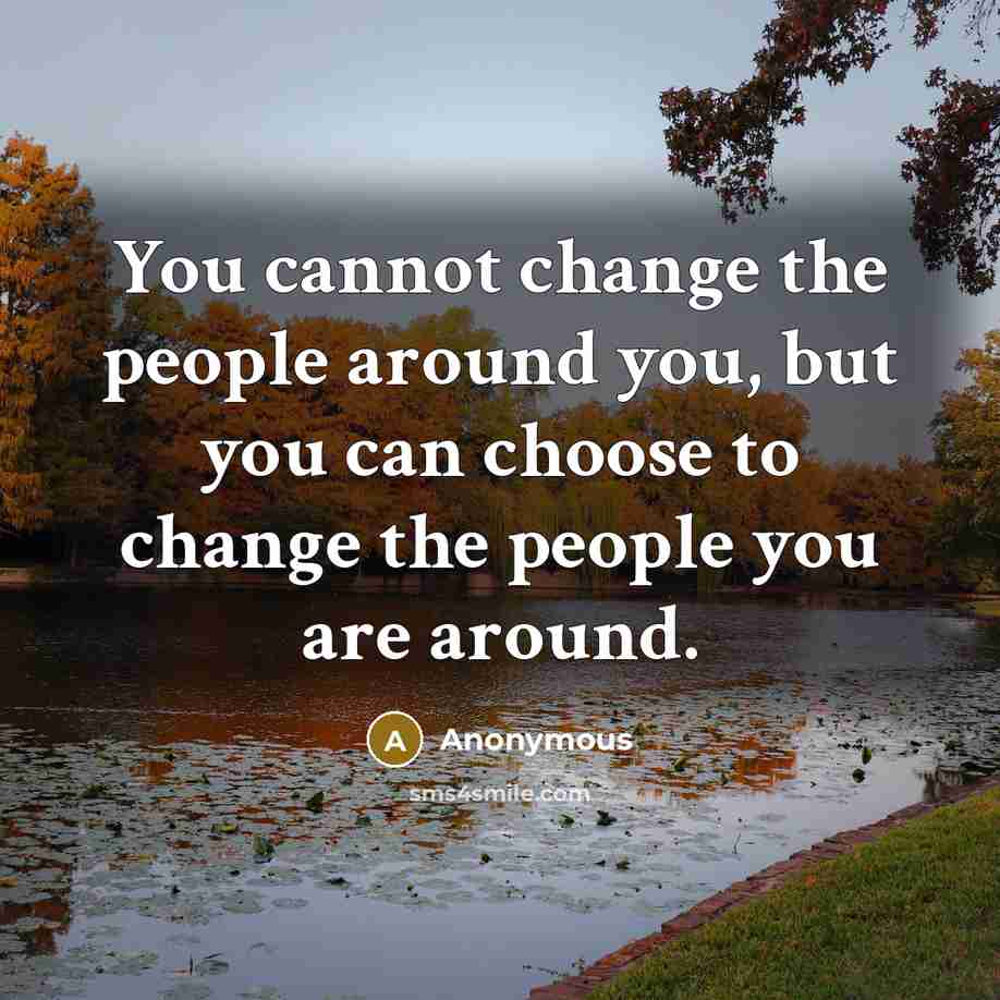 “You cannot change the people around you, but you can choose to change the people you are around.” quote by Anonymous
