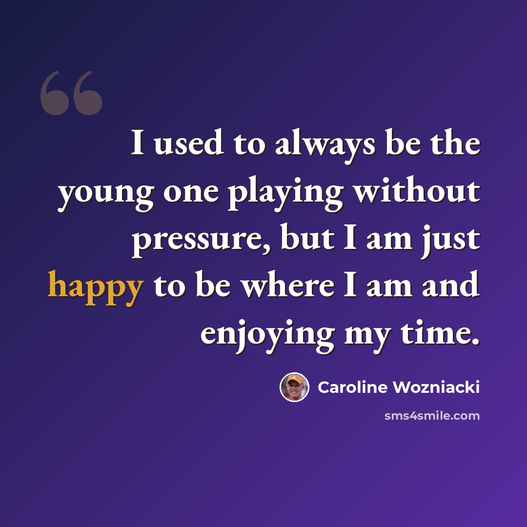 “I used to always be the young one playing without pressure, but I am just happy to be where I am and enjoying my time.” quote by Caroline Wozniacki