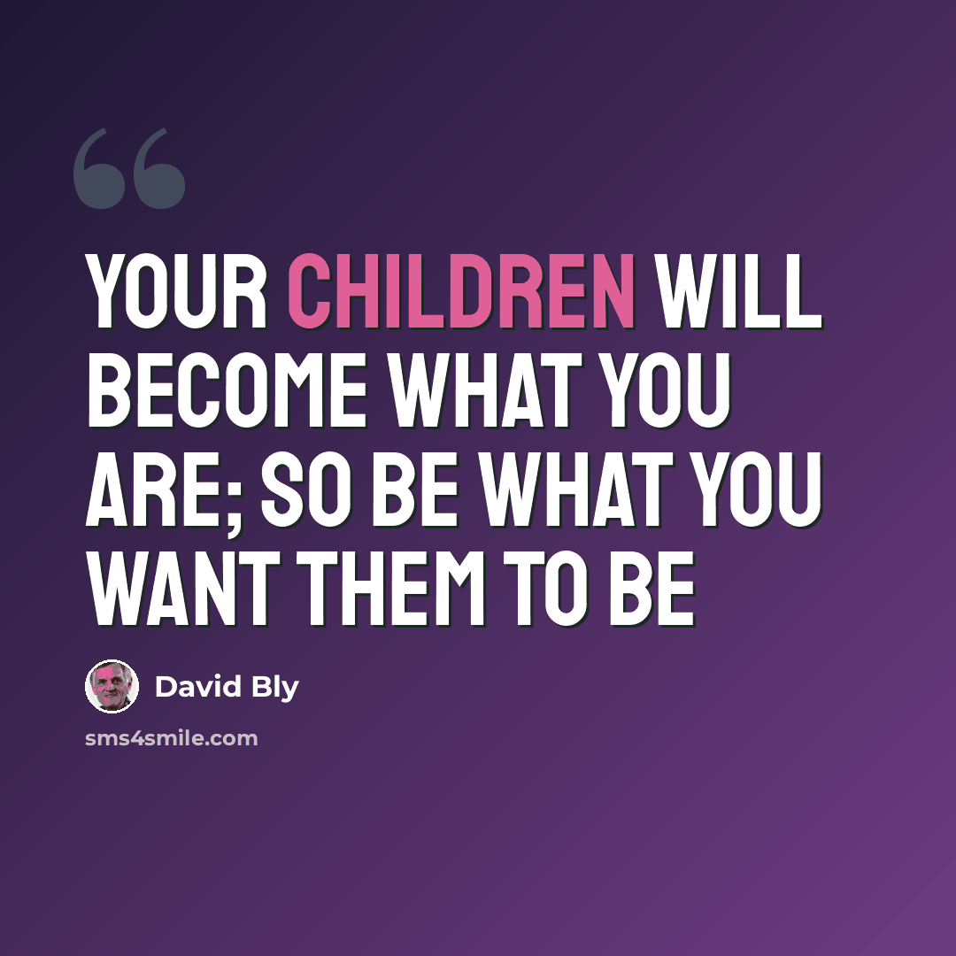 “Your children will become what you are; so be what you want them to be” quote by David Bly