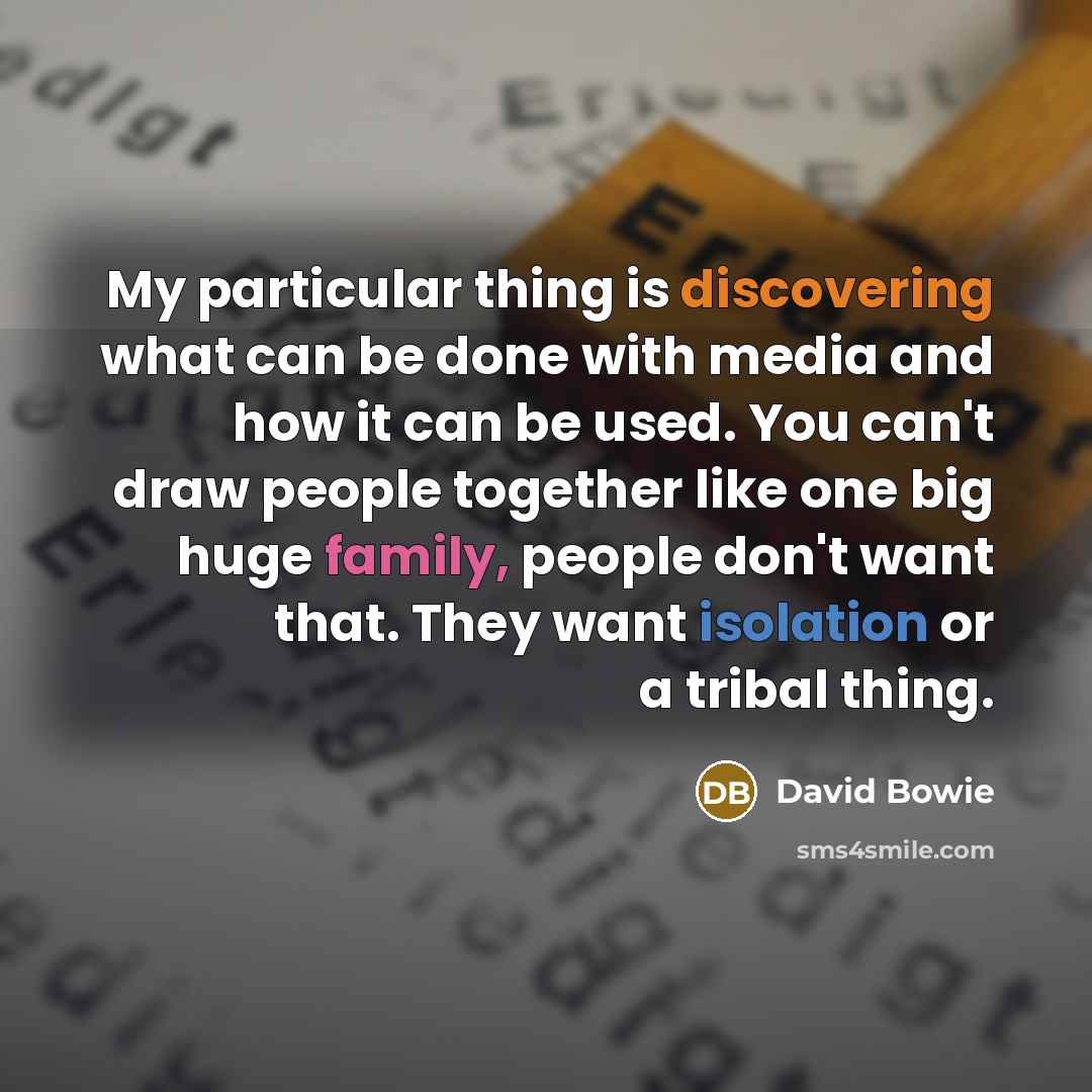 “My particular thing is discovering what can be done with media and how it can be used. You can't draw people together like one big huge family, people don't want that. They want isolation or a tribal thing.” quote by David Bowie