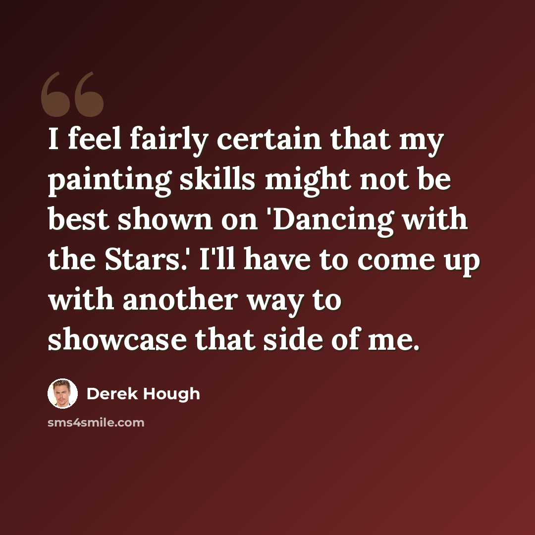 “I feel fairly certain that my painting skills might not be best shown on 'Dancing with the Stars.' I'll have to come up with another way to showcase that side of me.” quote by Derek Hough